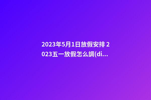 2023年5月1日放假安排 2023五一放假怎么調(diào)休